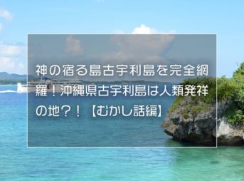 神の宿る島古宇利島を完全網羅！沖縄県古宇利島は人類発祥の地？！【むかし話編】