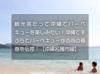 観光客だって沖縄でバーベキューを楽しみたい！沖縄で手ぶらでバーベキューする為の極意を伝授！【沖縄名護市編】