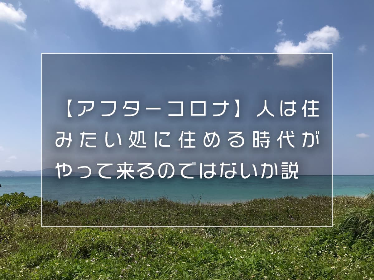 【アフターコロナ】人は住みたい処に住める時代がやって来るのではないか説