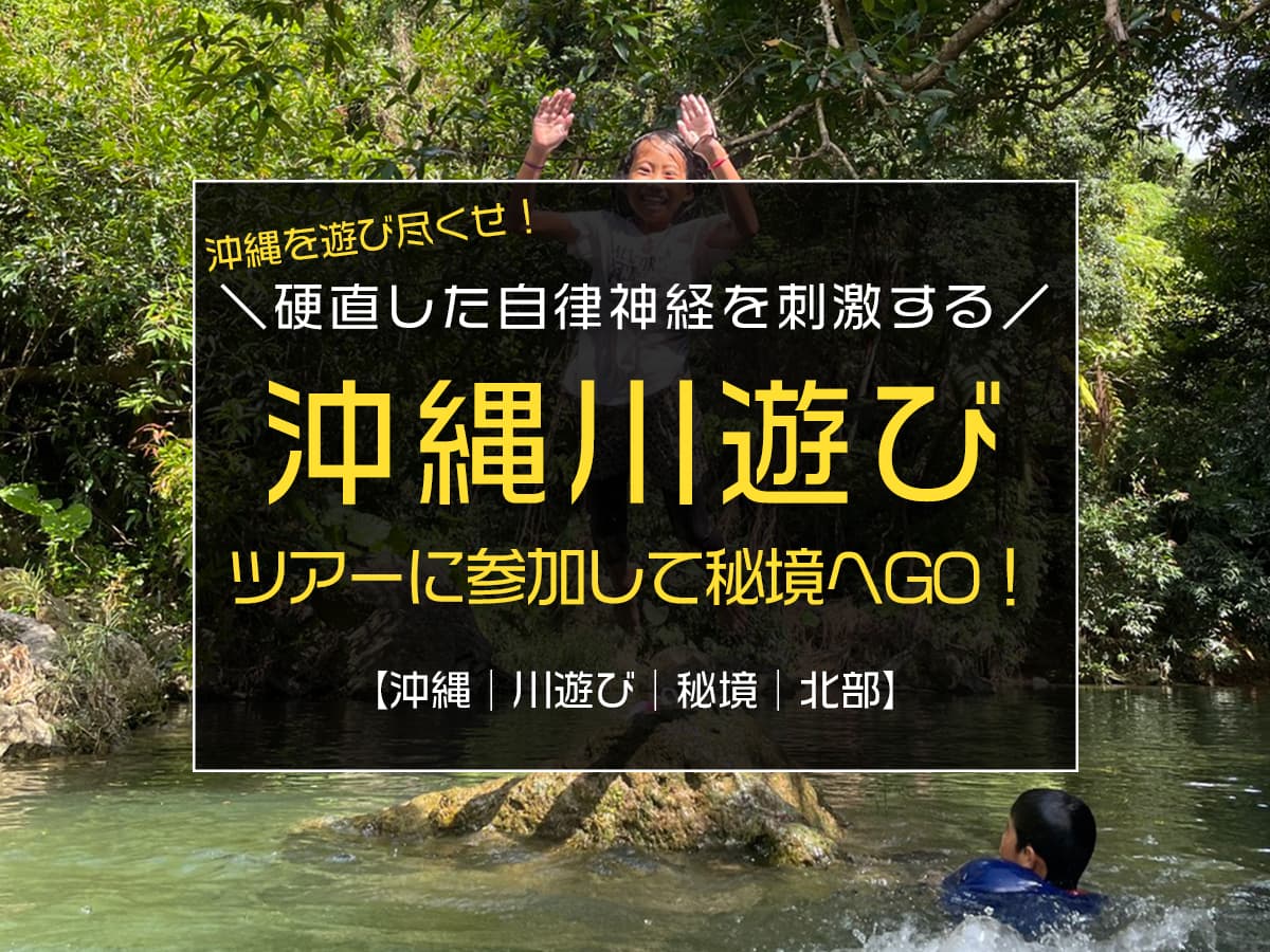 自律神経を整えるのに最適な川遊びを、沖縄の秘境で満喫しよう♪